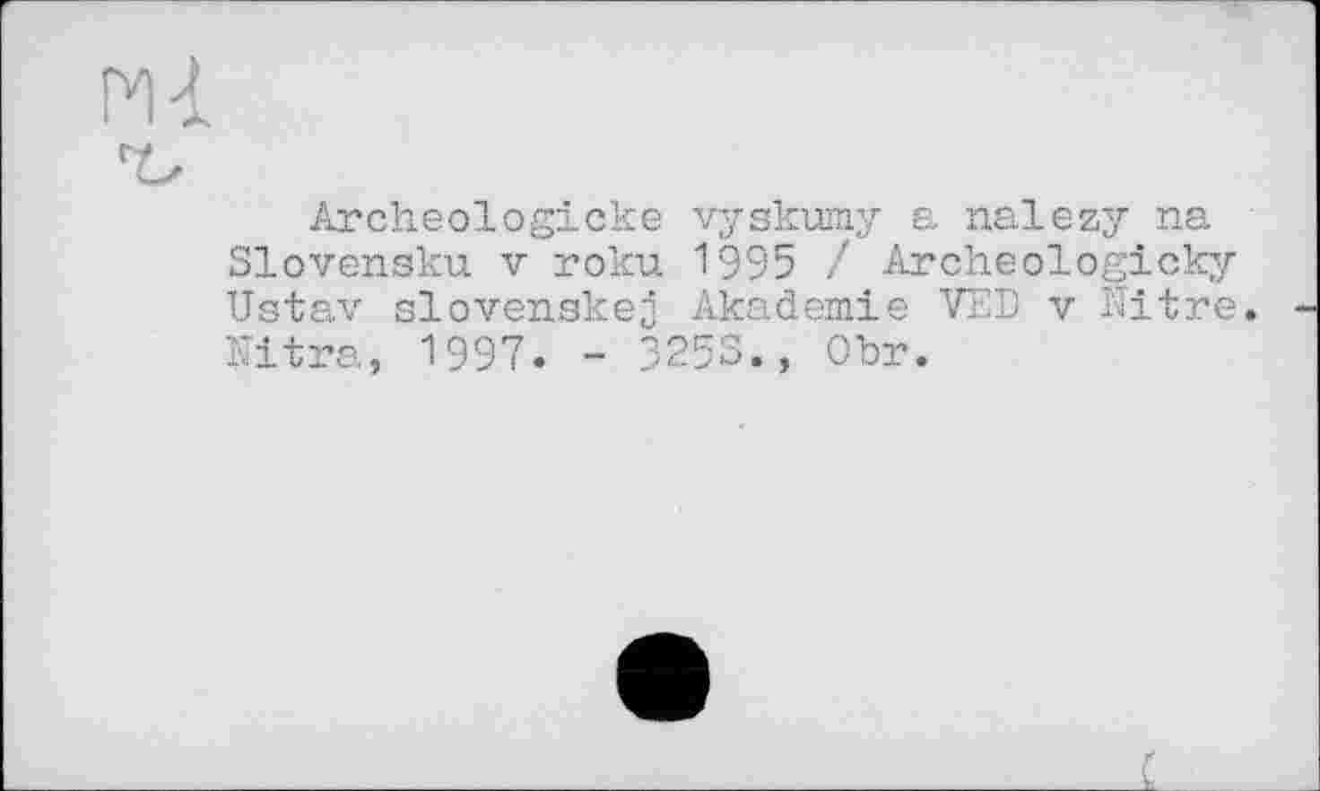 ﻿Archeologicke vyskumy a nalezy na Slovensku V roku 1995 / Archeologicky Ustav slovenskej Akademie VED v Mitre. Mitra, 1997. - 325S., Obr.